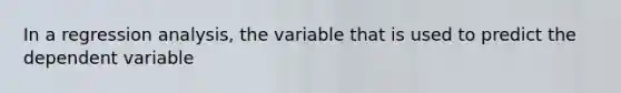 In a regression analysis, the variable that is used to predict the dependent variable