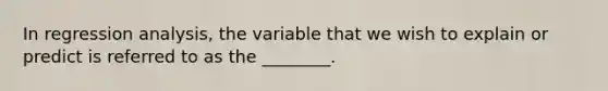 In regression analysis, the variable that we wish to explain or predict is referred to as the ________.