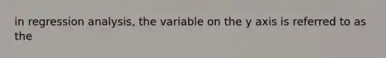 in regression analysis, the variable on the y axis is referred to as the