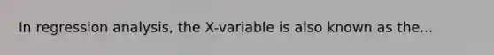 In regression analysis, the X-variable is also known as the...