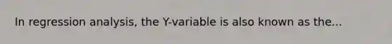 In regression analysis, the Y-variable is also known as the...