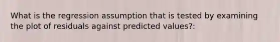 What is the regression assumption that is tested by examining the plot of residuals against predicted values?: