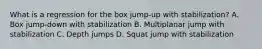 What is a regression for the box jump-up with stabilization? A. Box jump-down with stabilization B. Multiplanar jump with stabilization C. Depth jumps D. Squat jump with stabilization