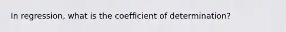 In regression, what is the coefficient of determination?