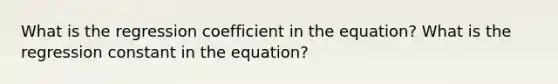 What is the regression coefficient in the equation? What is the regression constant in the equation?