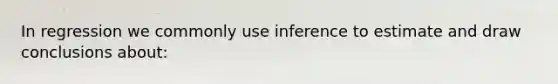 In regression we commonly use inference to estimate and draw conclusions about: