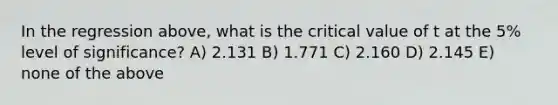 In the regression above, what is the critical value of t at the 5% level of significance? A) 2.131 B) 1.771 C) 2.160 D) 2.145 E) none of the above