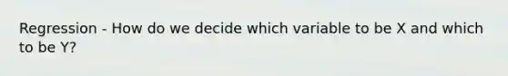 Regression - How do we decide which variable to be X and which to be Y?