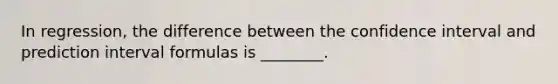 In regression, the difference between the confidence interval and prediction interval formulas is ________.