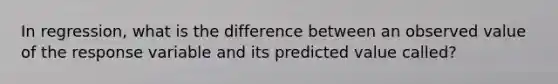 In​ regression, what is the difference between an observed value of the response variable and its predicted value​ called?