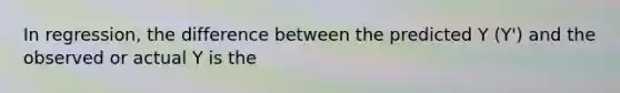 In regression, the difference between the predicted Y (Y') and the observed or actual Y is the