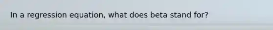 In a regression equation, what does beta stand for?