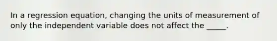 In a regression equation, changing the units of measurement of only the independent variable does not affect the _____.