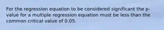 For the regression equation to be considered significant the p-value for a multiple regression equation must be less than the common critical value of 0.05.