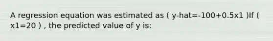 A regression equation was estimated as ( y-hat=-100+0.5x1 )If ( x1=20 ) , the predicted value of y is: