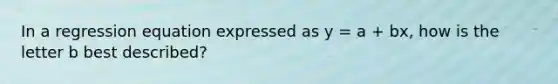 In a regression equation expressed as y = a + bx, how is the letter b best described?