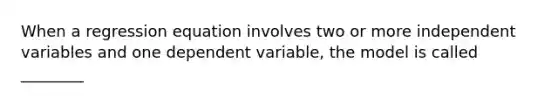 When a regression equation involves two or more independent variables and one dependent variable, the model is called ________