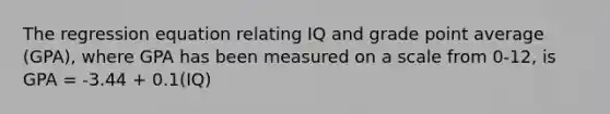 The regression equation relating IQ and grade point average (GPA), where GPA has been measured on a scale from 0-12, is GPA = -3.44 + 0.1(IQ)