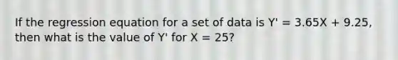 If the regression equation for a set of data is Y' = 3.65X + 9.25, then what is the value of Y' for X = 25?