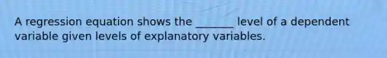 A regression equation shows the _______ level of a dependent variable given levels of explanatory variables.