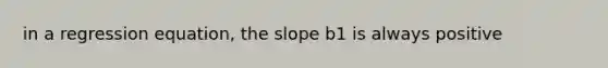 in a regression equation, the slope b1 is always positive