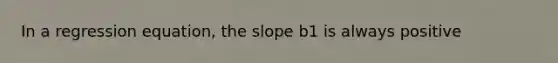 In a regression equation, the slope b1 is always positive