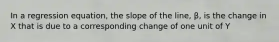 In a regression equation, the slope of the line, β, is the change in X that is due to a corresponding change of one unit of Y