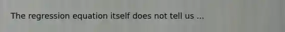 The regression equation itself does not tell us ...