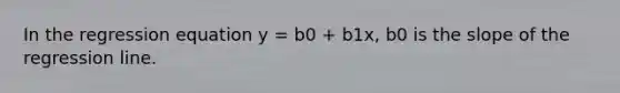 In the regression equation y = b0 + b1x, b0 is the slope of the regression line.