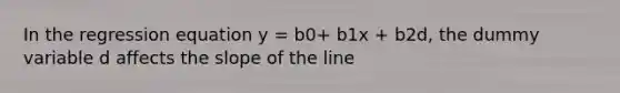 In the regression equation y = b0+ b1x + b2d, the dummy variable d affects the slope of the line