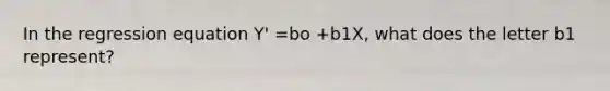 In the regression equation Y' =bo +b1X, what does the letter b1 represent?