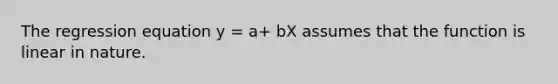 The regression equation y = a+ bX assumes that the function is linear in nature.