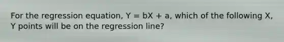 For the regression equation, Y = bX + a, which of the following X, Y points will be on the regression line?