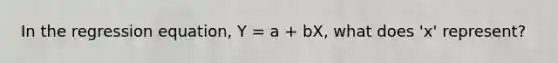 In the regression equation, Y = a + bX, what does 'x' represent?