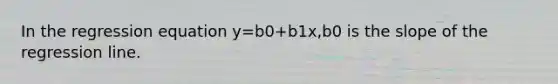 In the regression equation y=b0+b1x,b0 is the slope of the regression line.