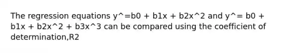 The regression equations y^=b0 + b1x + b2x^2 and y^= b0 + b1x + b2x^2 + b3x^3 can be compared using the coefficient of determination,R2