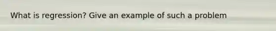 What is regression? Give an example of such a problem