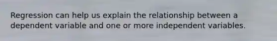 Regression can help us explain the relationship between a dependent variable and one or more independent variables.