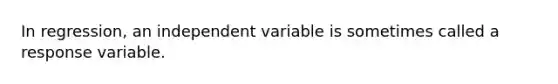 In regression, an independent variable is sometimes called a response variable.