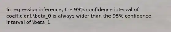 In regression inference, the 99% confidence interval of coefficient beta_0 is always wider than the 95% confidence interval of beta_1.