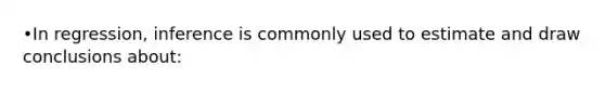 •In regression, inference is commonly used to estimate and draw conclusions about: