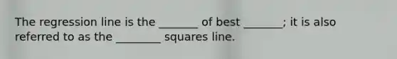 The regression line is the _______ of best _______; it is also referred to as the ________ squares line.