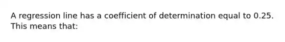 A regression line has a coefficient of determination equal to 0.25. This means that: