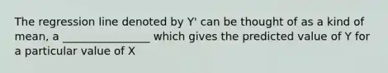 The regression line denoted by Y' can be thought of as a kind of mean, a ________________ which gives the predicted value of Y for a particular value of X