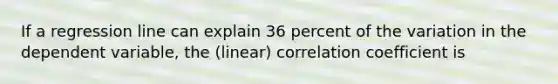 If a regression line can explain 36 percent of the variation in the dependent variable, the (linear) correlation coefficient is