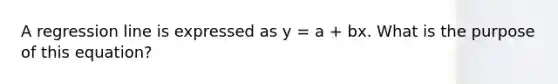 A regression line is expressed as y = a + bx. What is the purpose of this equation?