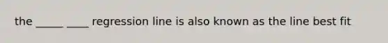 the _____ ____ regression line is also known as the line best fit