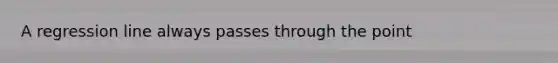 A regression line always passes through the point