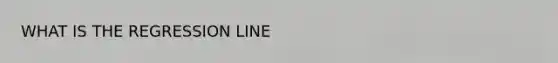 WHAT IS THE REGRESSION LINE