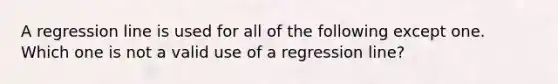 A regression line is used for all of the following except one. Which one is not a valid use of a regression line?